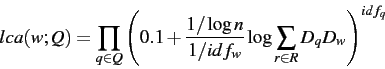 \begin{displaymath}
lca(w;Q) =
\prod_{q \in Q} \left(
0.1 + \frac{1/\log n}{1/idf_w} \log \sum_{r \in R} D_q D_w
\right) ^ {idf_q}
\end{displaymath}